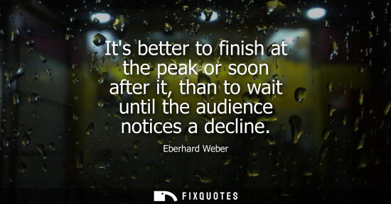 Small: Its better to finish at the peak or soon after it, than to wait until the audience notices a decline