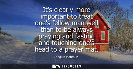 Small: Its clearly more important to treat ones fellow man well than to be always praying and fasting and touching on