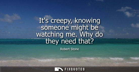 Small: Its creepy, knowing someone might be watching me. Why do they need that?