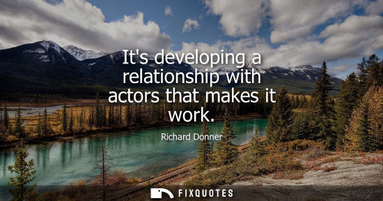 Small: Its developing a relationship with actors that makes it work