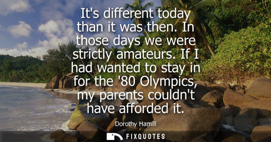 Small: Its different today than it was then. In those days we were strictly amateurs. If I had wanted to stay 