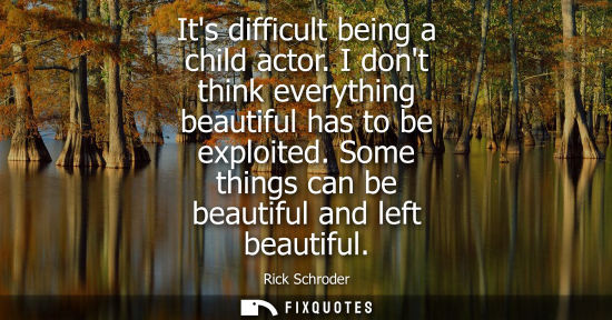 Small: Its difficult being a child actor. I dont think everything beautiful has to be exploited. Some things c