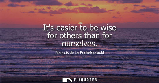 Small: Francois de La Rochefoucauld - Its easier to be wise for others than for ourselves