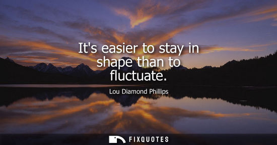 Small: Its easier to stay in shape than to fluctuate