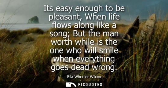 Small: Its easy enough to be pleasant, When life flows along like a song But the man worth while is the one who will 