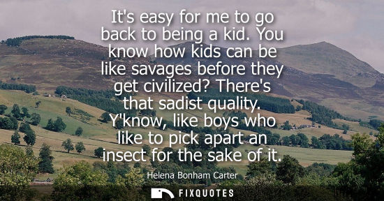 Small: Its easy for me to go back to being a kid. You know how kids can be like savages before they get civili
