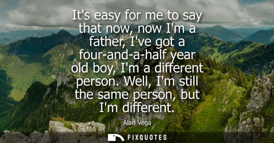 Small: Its easy for me to say that now, now Im a father, Ive got a four-and-a-half year old boy, Im a differen