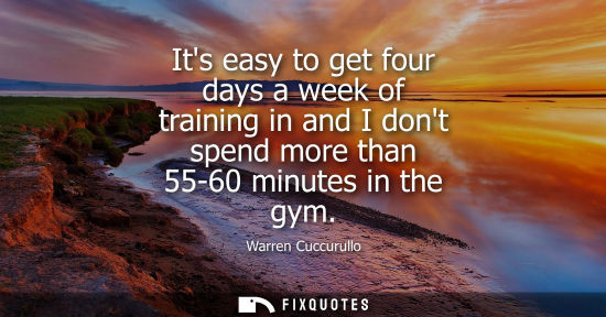Small: Its easy to get four days a week of training in and I dont spend more than 55-60 minutes in the gym