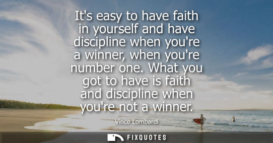 Small: Its easy to have faith in yourself and have discipline when youre a winner, when youre number one. What you go
