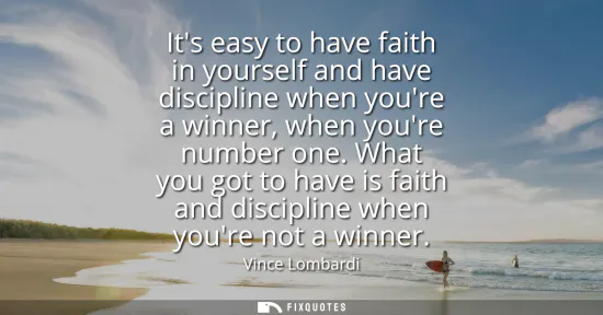 Small: Its easy to have faith in yourself and have discipline when youre a winner, when youre number one. What you go
