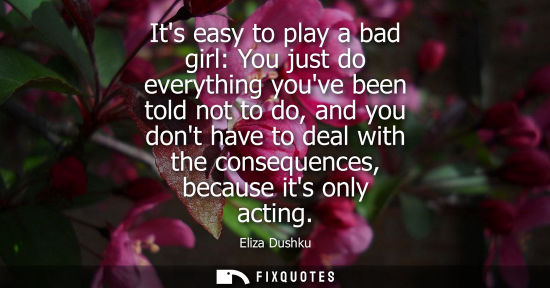 Small: Its easy to play a bad girl: You just do everything youve been told not to do, and you dont have to dea