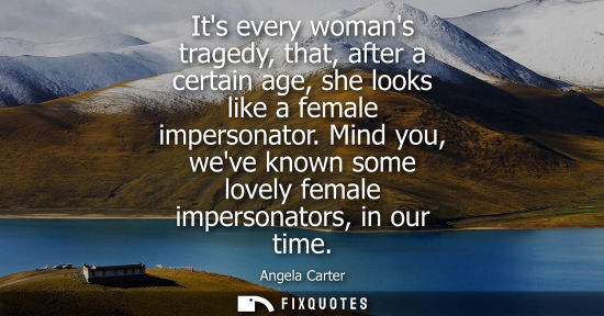 Small: Its every womans tragedy, that, after a certain age, she looks like a female impersonator. Mind you, we