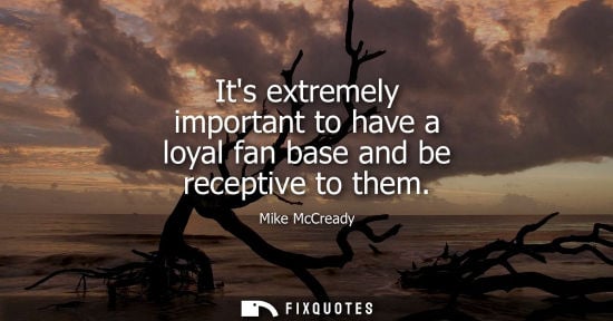 Small: Its extremely important to have a loyal fan base and be receptive to them