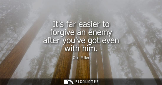 Small: Its far easier to forgive an enemy after youve got even with him - Olin Miller