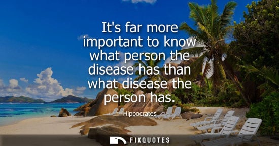 Small: Hippocrates: Its far more important to know what person the disease has than what disease the person has