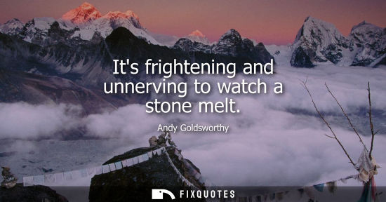 Small: Its frightening and unnerving to watch a stone melt
