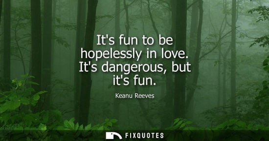 Small: Its fun to be hopelessly in love. Its dangerous, but its fun