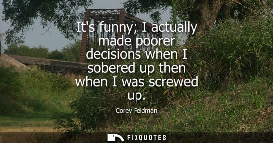 Small: Its funny I actually made poorer decisions when I sobered up then when I was screwed up