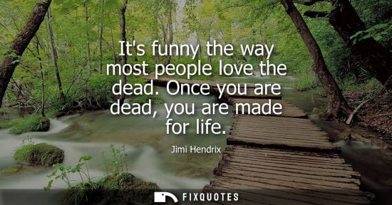 Small: Jimi Hendrix - Its funny the way most people love the dead. Once you are dead, you are made for life