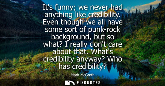 Small: Its funny we never had anything like credibility. Even though we all have some sort of punk-rock backgr