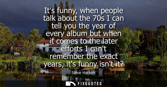 Small: Its funny, when people talk about the 70s I can tell you the year of every album but when it comes to t