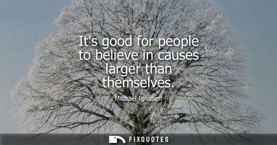 Small: Its good for people to believe in causes larger than themselves