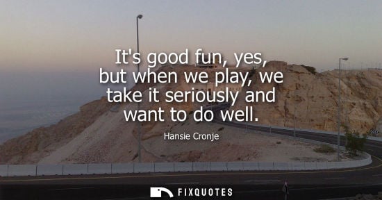 Small: Its good fun, yes, but when we play, we take it seriously and want to do well
