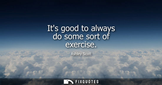 Small: Its good to always do some sort of exercise