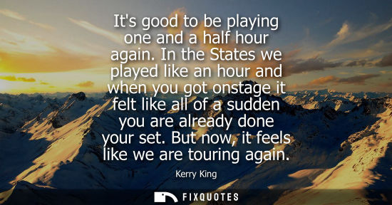 Small: Its good to be playing one and a half hour again. In the States we played like an hour and when you got