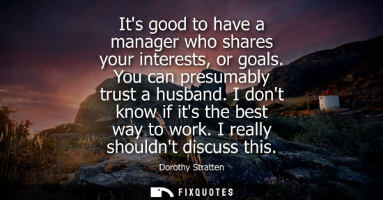 Small: Its good to have a manager who shares your interests, or goals. You can presumably trust a husband. I d