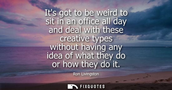 Small: Its got to be weird to sit in an office all day and deal with these creative types without having any i