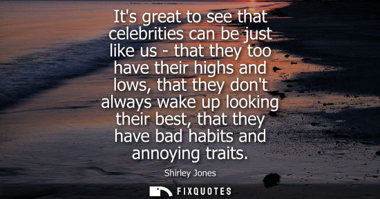 Small: Its great to see that celebrities can be just like us - that they too have their highs and lows, that t