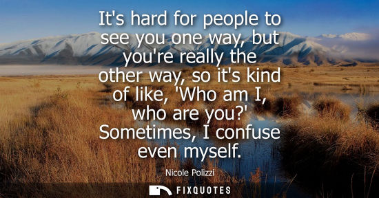 Small: Its hard for people to see you one way, but youre really the other way, so its kind of like, Who am I, 
