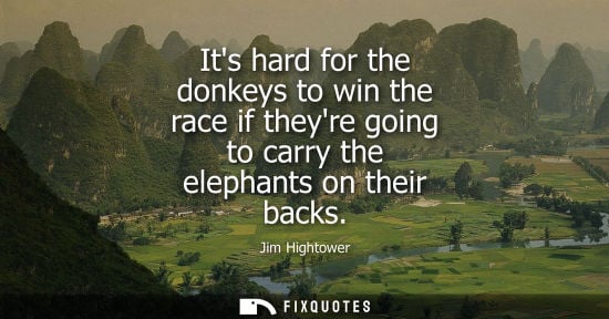 Small: Its hard for the donkeys to win the race if theyre going to carry the elephants on their backs