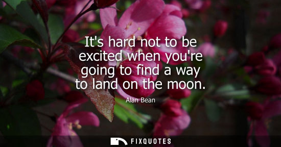 Small: Its hard not to be excited when youre going to find a way to land on the moon - Alan Bean