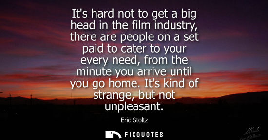 Small: Its hard not to get a big head in the film industry, there are people on a set paid to cater to your ev