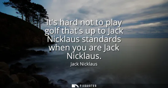 Small: Its hard not to play golf thats up to Jack Nicklaus standards when you are Jack Nicklaus