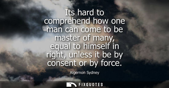 Small: Its hard to comprehend how one man can come to be master of many, equal to himself in right, unless it 