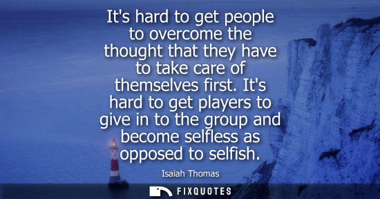 Small: Its hard to get people to overcome the thought that they have to take care of themselves first.