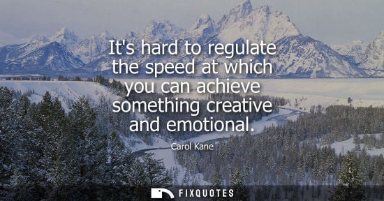 Small: Its hard to regulate the speed at which you can achieve something creative and emotional