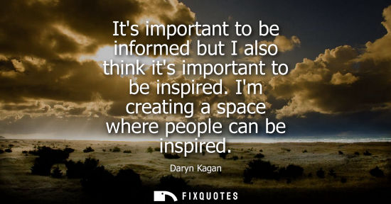 Small: Its important to be informed but I also think its important to be inspired. Im creating a space where p