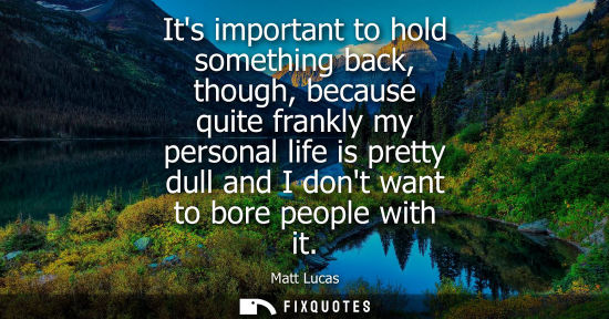 Small: Its important to hold something back, though, because quite frankly my personal life is pretty dull and