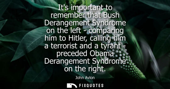 Small: Its important to remember that Bush Derangement Syndrome on the left - comparing him to Hitler, calling