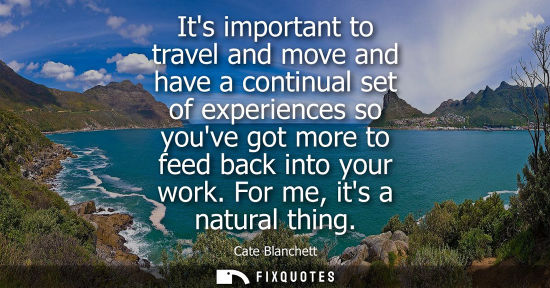 Small: Its important to travel and move and have a continual set of experiences so youve got more to feed back