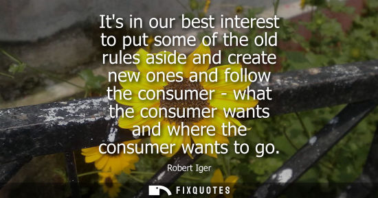 Small: Its in our best interest to put some of the old rules aside and create new ones and follow the consumer
