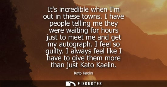 Small: Its incredible when Im out in these towns. I have people telling me they were waiting for hours just to