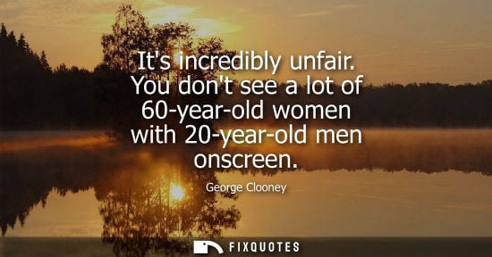 Small: Its incredibly unfair. You dont see a lot of 60-year-old women with 20-year-old men onscreen - George Clooney