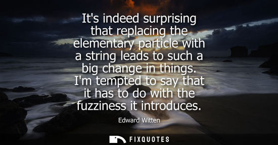 Small: Its indeed surprising that replacing the elementary particle with a string leads to such a big change i