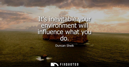 Small: Its inevitable your environment will influence what you do