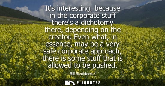 Small: Its interesting, because in the corporate stuff theres a dichotomy there, depending on the creator.